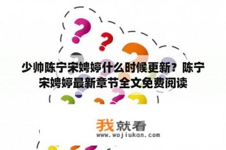 少帅陈宁宋娉婷什么时候更新？陈宁宋娉婷最新章节全文免费阅读