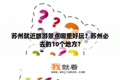 苏州就近旅游景点哪里好玩？苏州必去的10个地方？
