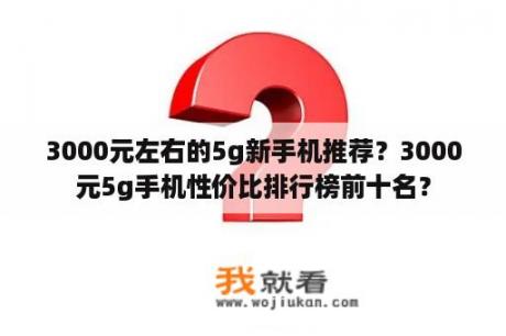 3000元左右的5g新手机推荐？3000元5g手机性价比排行榜前十名？