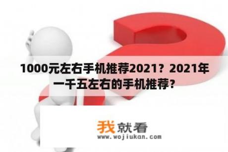 1000元左右手机推荐2021？2021年一千五左右的手机推荐？