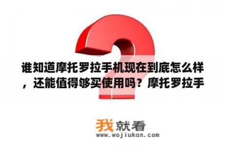 谁知道摩托罗拉手机现在到底怎么样，还能值得够买使用吗？摩托罗拉手机进化史？