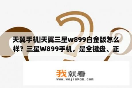 天翼手机|天翼三星w899白金版怎么样？三星W899手机，是全键盘、正方形的手机吗?多少钱？