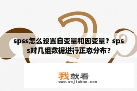 spss怎么设置自变量和因变量？spss对几组数据进行正态分布？