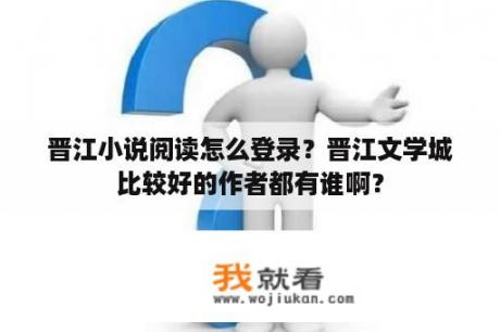 晋江小说阅读怎么登录？晋江文学城比较好的作者都有谁啊？