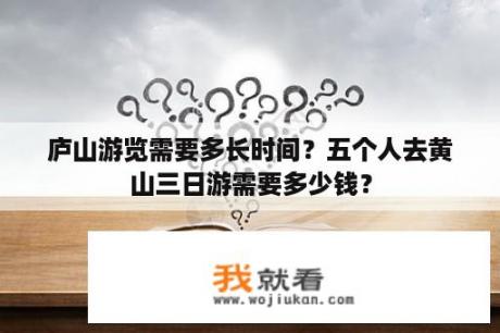 庐山游览需要多长时间？五个人去黄山三日游需要多少钱？