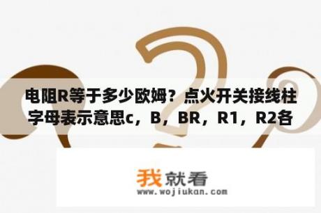 电阻R等于多少欧姆？点火开关接线柱字母表示意思c，B，BR，R1，R2各表示什么意思？