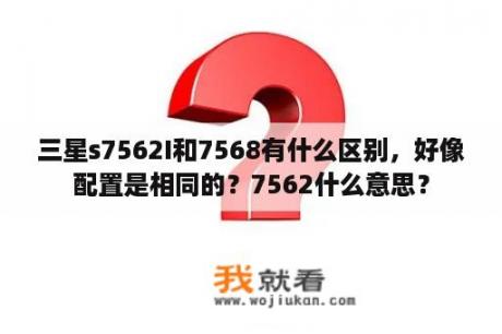 三星s7562I和7568有什么区别，好像配置是相同的？7562什么意思？