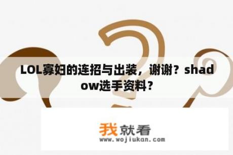 LOL寡妇的连招与出装，谢谢？shadow选手资料？