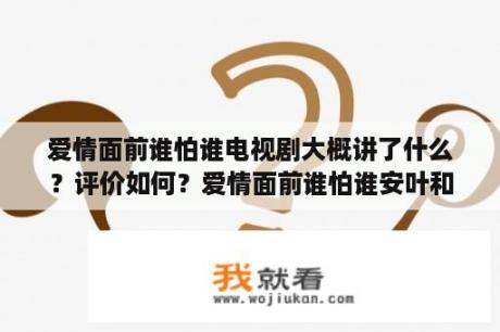 爱情面前谁怕谁电视剧大概讲了什么？评价如何？爱情面前谁怕谁安叶和图图的结局？