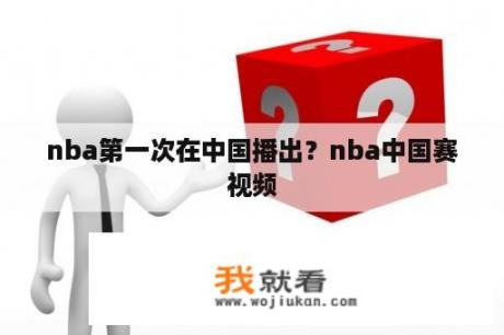 nba第一次在中国播出？nba中国赛视频