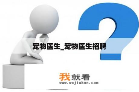 宠物医生_宠物医生招聘