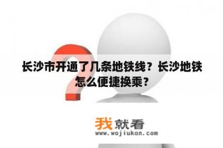 长沙市开通了几条地铁线？长沙地铁怎么便捷换乘？
