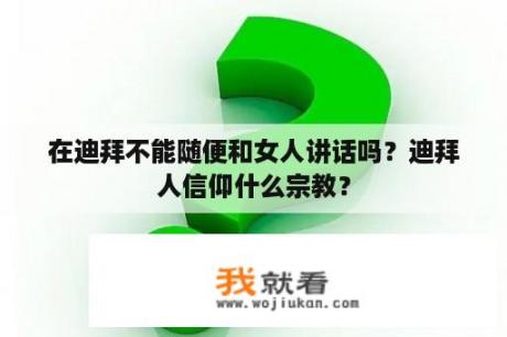 在迪拜不能随便和女人讲话吗？迪拜人信仰什么宗教？