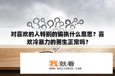 对喜欢的人特别的偏执什么意思？喜欢冷暴力的男生正常吗？