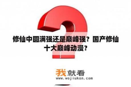 修仙中圆满强还是巅峰强？国产修仙十大巅峰动漫？