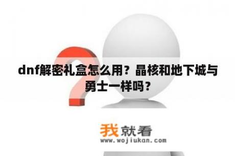 dnf解密礼盒怎么用？晶核和地下城与勇士一样吗？