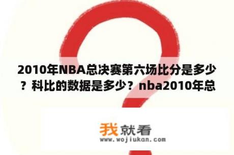 2010年NBA总决赛第六场比分是多少？科比的数据是多少？nba2010年总决赛第七场超清