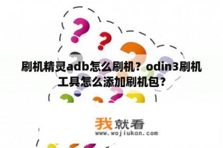 刷机精灵adb怎么刷机？odin3刷机工具怎么添加刷机包？