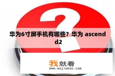 华为6寸屏手机有哪些？华为 ascend d2