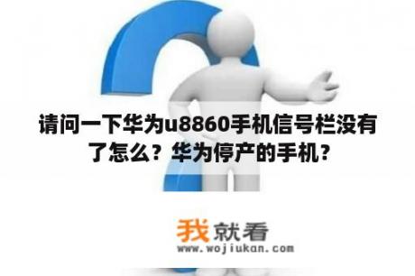 请问一下华为u8860手机信号栏没有了怎么？华为停产的手机？