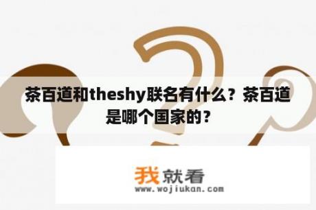 茶百道和theshy联名有什么？茶百道是哪个国家的？
