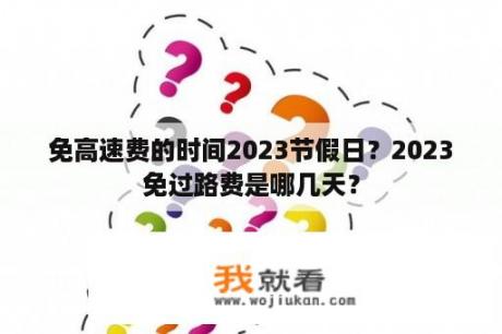 免高速费的时间2023节假日？2023免过路费是哪几天？