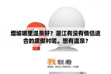 增城哪里温泉好？湛江有没有情侣适合的度假村呢。想有温泉？
