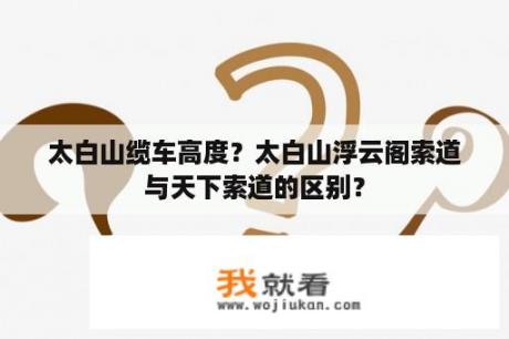 太白山缆车高度？太白山浮云阁索道与天下索道的区别？