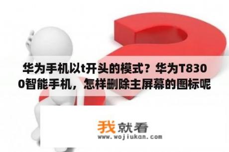 华为手机以t开头的模式？华为T8300智能手机，怎样删除主屏幕的图标呢？