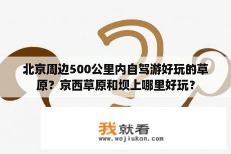 北京周边500公里内自驾游好玩的草原？京西草原和坝上哪里好玩？