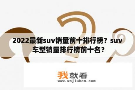 2022最新suv销量前十排行榜？suv 车型销量排行榜前十名？