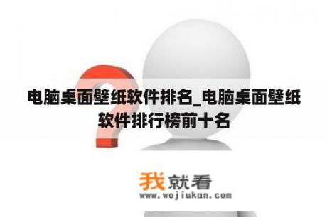 电脑桌面壁纸软件排名_电脑桌面壁纸软件排行榜前十名