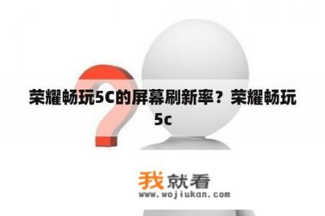 荣耀畅玩5C的屏幕刷新率？荣耀畅玩5c