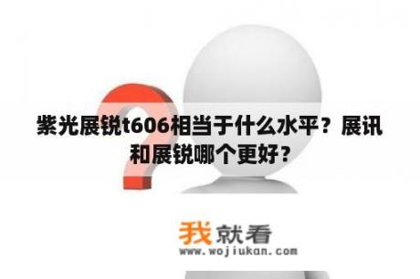 紫光展锐t606相当于什么水平？展讯和展锐哪个更好？