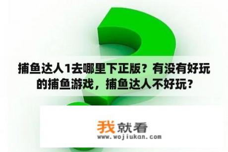 捕鱼达人1去哪里下正版？有没有好玩的捕鱼游戏，捕鱼达人不好玩？