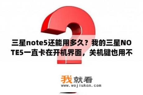 三星note5还能用多久？我的三星NOTE5一直卡在开机界面，关机键也用不了，求好心人帮助？