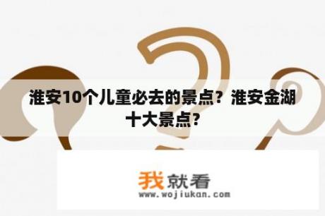 淮安10个儿童必去的景点？淮安金湖十大景点？