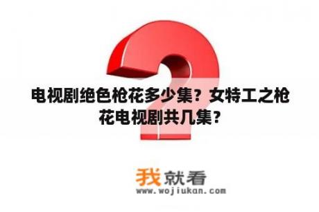 电视剧绝色枪花多少集？女特工之枪花电视剧共几集？
