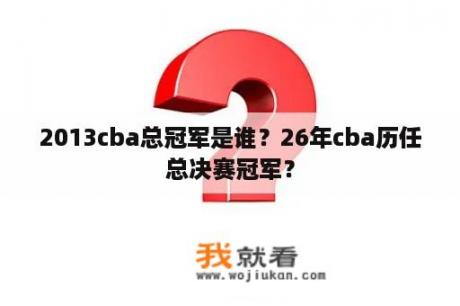 2013cba总冠军是谁？26年cba历任总决赛冠军？