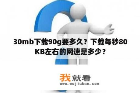 30mb下载90g要多久？下载每秒80KB左右的网速是多少？