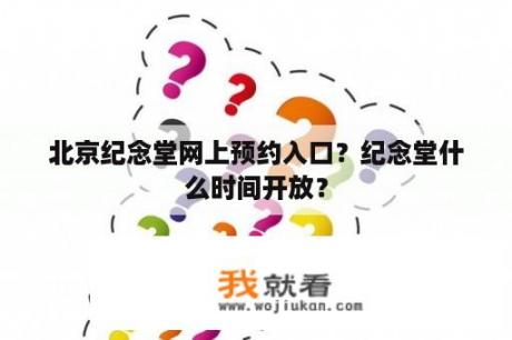 北京纪念堂网上预约入口？纪念堂什么时间开放？