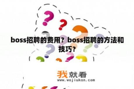 boss招聘的费用？boss招聘的方法和技巧？