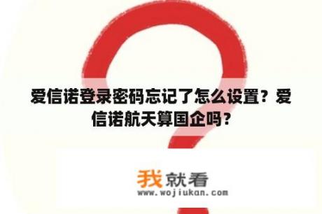 爱信诺登录密码忘记了怎么设置？爱信诺航天算国企吗？