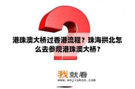 港珠澳大桥过香港流程？珠海拱北怎么去参观港珠澳大桥？