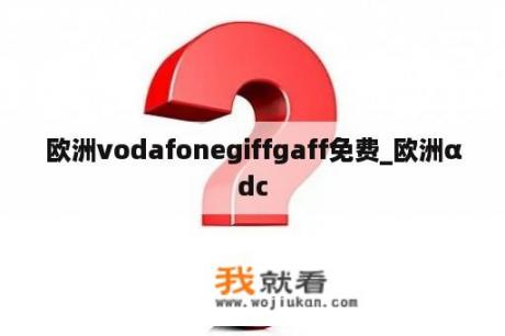 欧洲vodafonegiffgaff免费_欧洲αdc