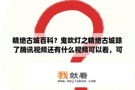 精绝古城百科？鬼吹灯之精绝古城除了腾讯视频还有什么视频可以看，可以免费看的？