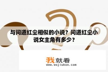 与问道红尘相似的小说？问道红尘小说女主角有多少？