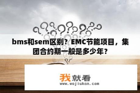 bms和sem区别？EMC节能项目，集团合约期一般是多少年？