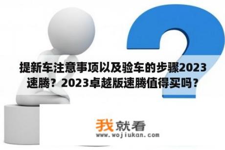 提新车注意事项以及验车的步骤2023速腾？2023卓越版速腾值得买吗？