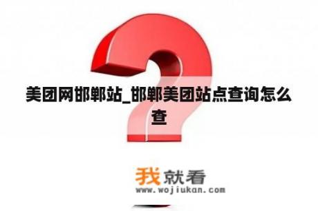 美团网邯郸站_邯郸美团站点查询怎么查